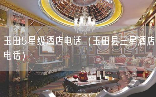 玉田5星级酒店电话（玉田县三星酒店电话）
