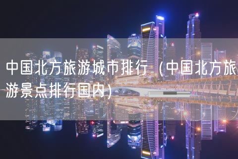 中国北方旅游城市排行（中国北方旅游景点排行国内）(29)