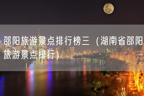 邵阳旅游景点排行榜三（湖南省邵阳旅游景点排行）