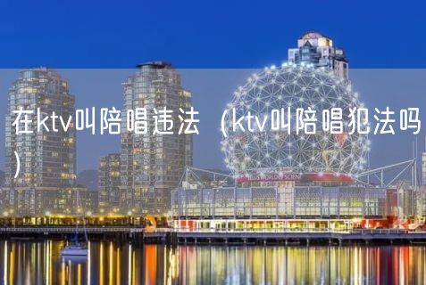 在ktv叫陪唱违法（ktv叫陪唱犯法吗）(12)