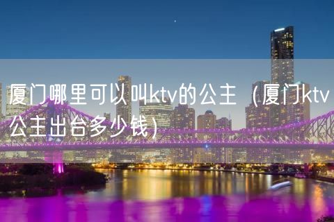 厦门哪里可以叫ktv的公主（厦门ktv公主出台多少钱）(70)