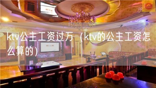 ktv公主工资过万（ktv的公主工资怎么算的）