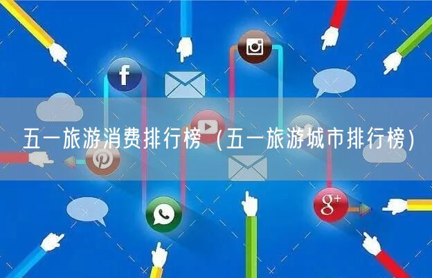 五一旅游消费排行榜（五一旅游城市排行榜）