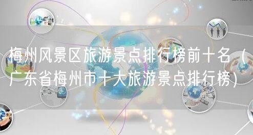 梅州风景区旅游景点排行榜前十名（广东省梅州市十大旅游景点排行榜）