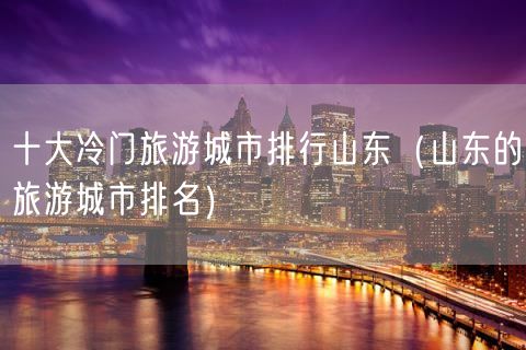 十大冷门旅游城市排行山东（山东的旅游城市排名）(12)