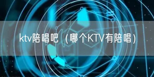 ktv陪唱吧（哪个KTV有陪唱）