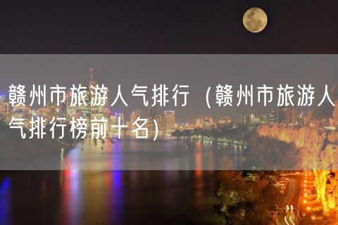 赣州市旅游人气排行（赣州市旅游人气排行榜前十名）(22)