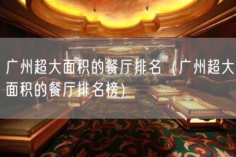 广州超大面积的餐厅排名（广州超大面积的餐厅排名榜）(53)
