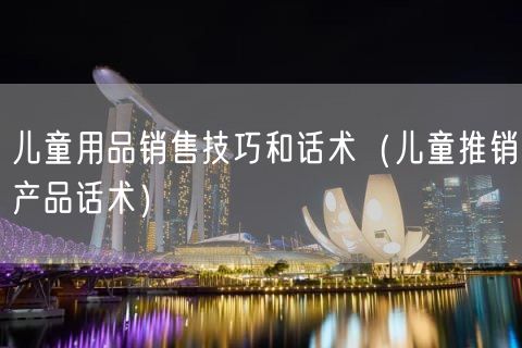 儿童用品销售技巧和话术（儿童推销产品话术）(16)