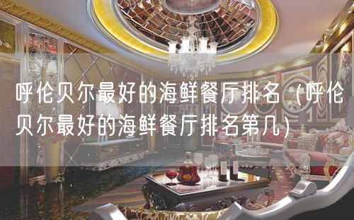 呼伦贝尔最好的海鲜餐厅排名（呼伦贝尔最好的海鲜餐厅排名第几）(59)