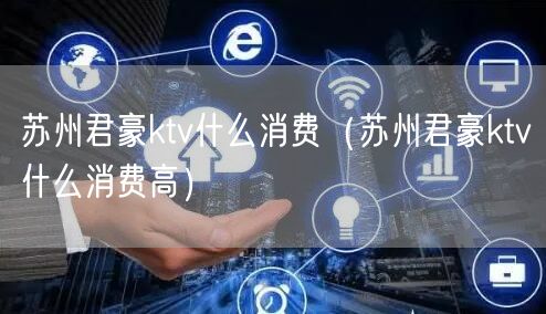 苏州君豪ktv什么消费（苏州君豪ktv什么消费高）