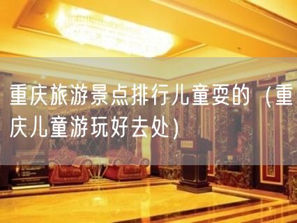 重庆旅游景点排行儿童耍的（重庆儿童游玩好去处）(11)
