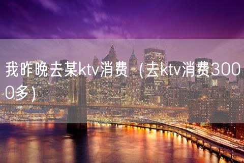 我昨晚去某ktv消费（去ktv消费3000多）(3)