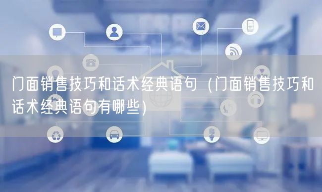 门面销售技巧和话术经典语句（门面销售技巧和话术经典语句有哪些）
