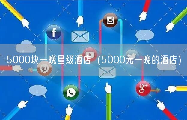 5000块一晚星级酒店（5000元一晚的酒店）