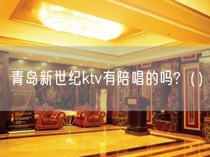 青岛新世纪ktv有陪唱的吗?（）(2)