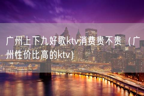广州上下九好歌ktv消费贵不贵(广州性价比高的ktv)(14)
