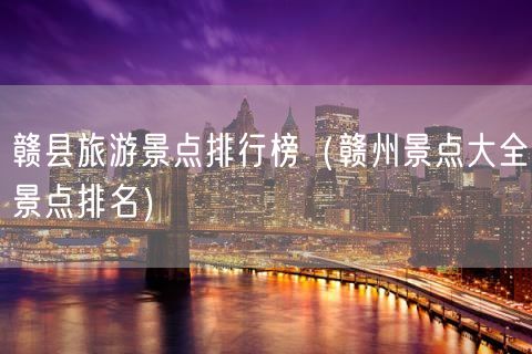赣县旅游景点排行榜（赣州景点大全景点排名）(47)