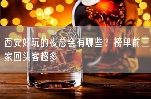 西安好玩的夜总会有哪些？榜单前三家回头客超多