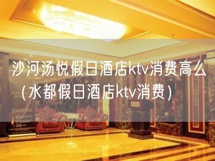 沙河汤悦假日酒店ktv消费高么（水都假日酒店ktv消费）(7)