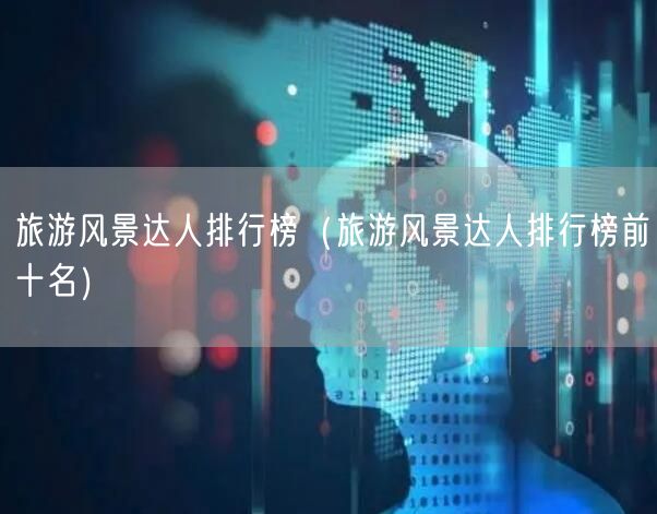 旅游风景达人排行榜（旅游风景达人排行榜前十名）