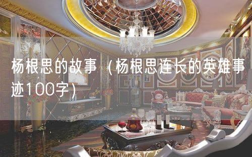 杨根思的故事（杨根思连长的英雄事迹100字）(0)