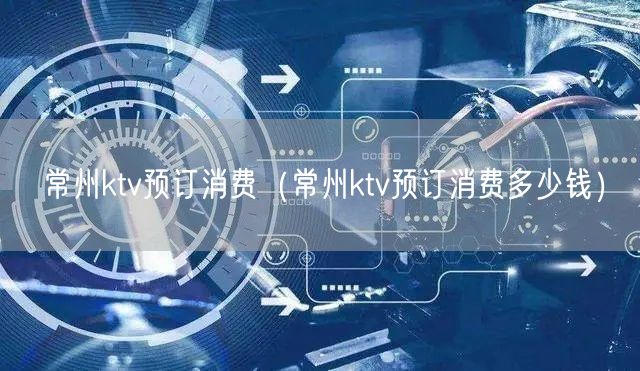 常州ktv预订消费（常州ktv预订消费多少钱）