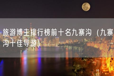 旅游博主排行榜前十名九寨沟（九寨沟十佳导游）(28)