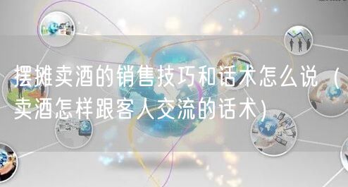 摆摊卖酒的销售技巧和话术怎么说（卖酒怎样跟客人交流的话术）
