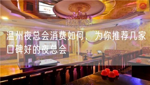 温州夜总会消费如何，为你推荐几家口碑好的夜总会
