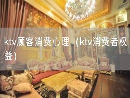 ktv顾客消费心理（ktv消费者权益）(77)