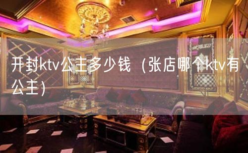开封ktv公主多少钱（张店哪个ktv有公主）(0)