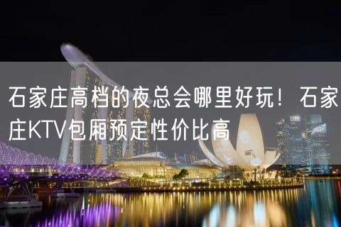 石家庄高档的夜总会哪里好玩！石家庄KTV包厢预定性价比高