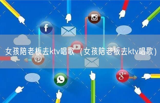 女孩陪老板去ktv唱歌（女孩陪老板去ktv唱歌）