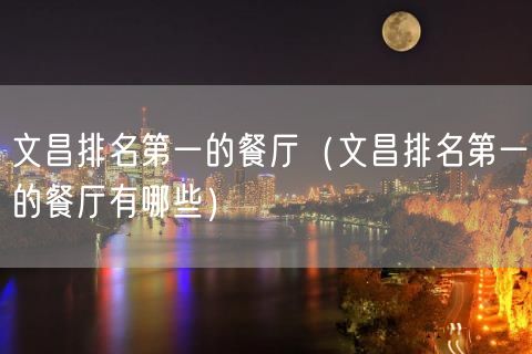 文昌排名第一的餐厅（文昌排名第一的餐厅有哪些）(8)