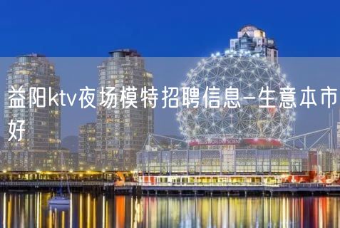 益阳ktv夜场模特招聘信息-生意本市好