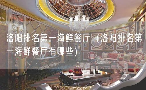 洛阳排名第一海鲜餐厅（洛阳排名第一海鲜餐厅有哪些）(126)