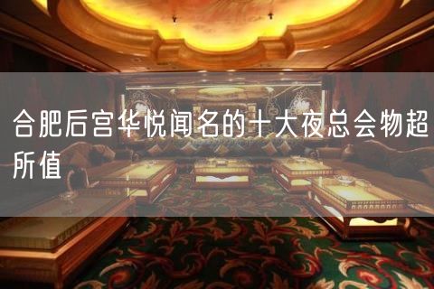 合肥后宫华悦闻名的十大夜总会物超所值