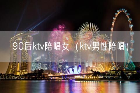 90后ktv陪唱女（ktv男性陪唱）(0)
