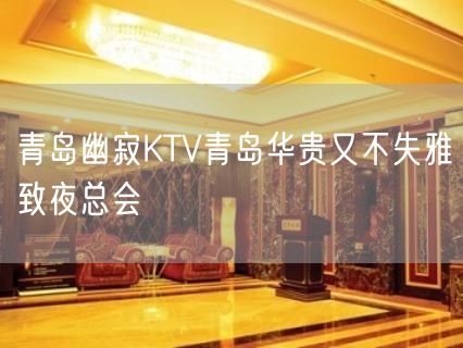 青岛幽寂KTV青岛华贵又不失雅致夜总会