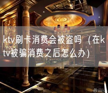 ktv刷卡消费会被盗吗（在ktv被骗消费之后怎么办）(5)