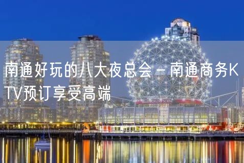 南通好玩的八大夜总会－南通商务KTV预订享受高端
