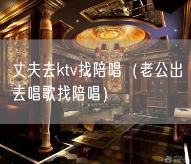 丈夫去ktv找陪唱（老公出去唱歌找陪唱）(5)