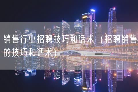 销售行业招聘技巧和话术（招聘销售的技巧和话术）(99)