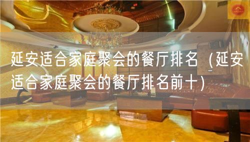 延安适合家庭聚会的餐厅排名（延安适合家庭聚会的餐厅排名前十）(100)