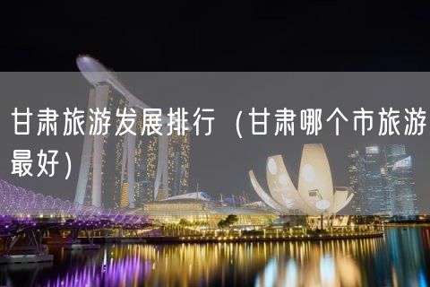 甘肃旅游发展排行（甘肃哪个市旅游最好）(39)