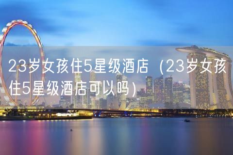 23岁女孩住5星级酒店（23岁女孩住5星级酒店可以吗）(15)