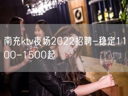 南充ktv夜场2022招聘-稳定11OO-15OO起
