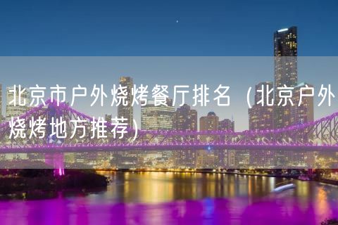 北京市户外烧烤餐厅排名（北京户外烧烤地方推荐）(37)