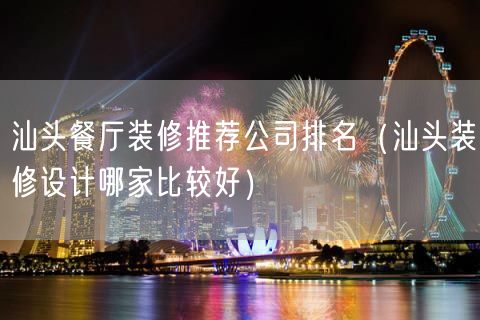 汕头餐厅装修推荐公司排名（汕头装修设计哪家比较好）